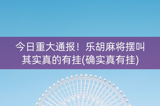 今日重大通报！乐胡麻将摆叫其实真的有挂(确实真有挂)