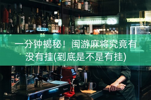 一分钟揭秘！闽游麻将究竟有没有挂(到底是不是有挂)