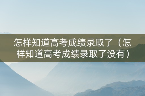 怎样知道高考成绩录取了（怎样知道高考成绩录取了没有）