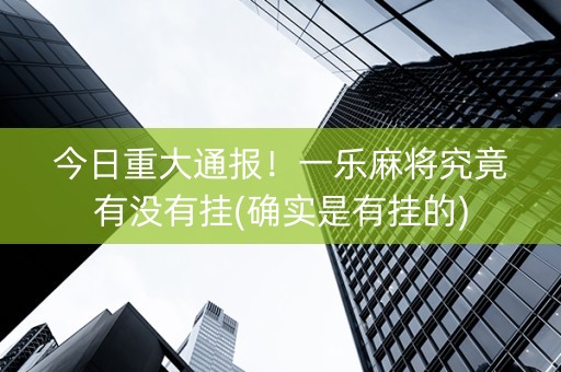 今日重大通报！一乐麻将究竟有没有挂(确实是有挂的)
