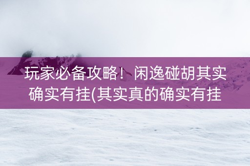 玩家必备攻略！闲逸碰胡其实确实有挂(其实真的确实有挂)