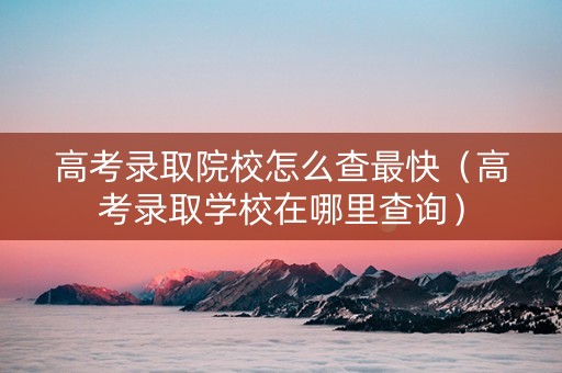 高考录取院校怎么查最快（高考录取学校在哪里查询）
