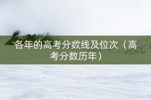 各年的高考分数线及位次（高考分数历年）