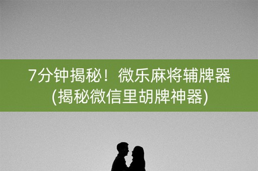 7分钟揭秘！微乐麻将辅牌器(揭秘微信里胡牌神器)