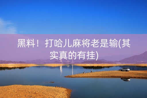 黑料！打哈儿麻将老是输(其实真的有挂)
