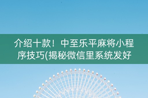 介绍十款！中至乐平麻将小程序技巧(揭秘微信里系统发好牌)