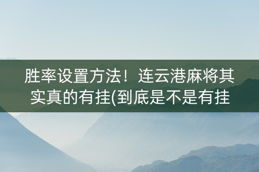 胜率设置方法！连云港麻将其实真的有挂(到底是不是有挂)