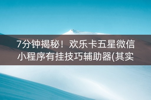 7分钟揭秘！欢乐卡五星微信小程序有挂技巧辅助器(其实是有挂的)