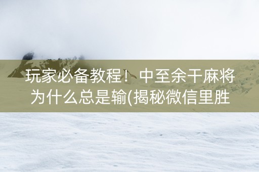 玩家必备教程！中至余干麻将为什么总是输(揭秘微信里胜率到哪调)