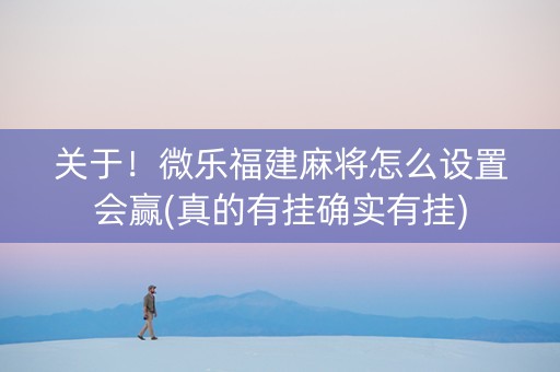 关于！微乐福建麻将怎么设置会赢(真的有挂确实有挂)