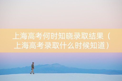 上海高考何时知晓录取结果（上海高考录取什么时候知道）