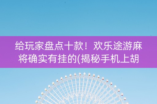 给玩家盘点十款！欢乐途游麻将确实有挂的(揭秘手机上胡牌技巧)