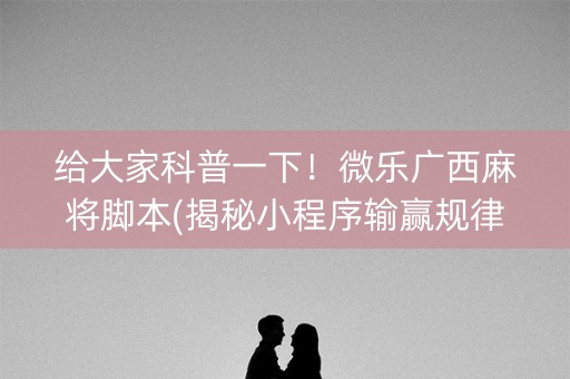 给大家科普一下！微乐广西麻将脚本(揭秘小程序输赢规律)