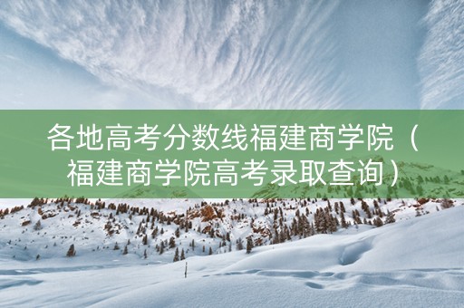 各地高考分数线福建商学院（福建商学院高考录取查询）