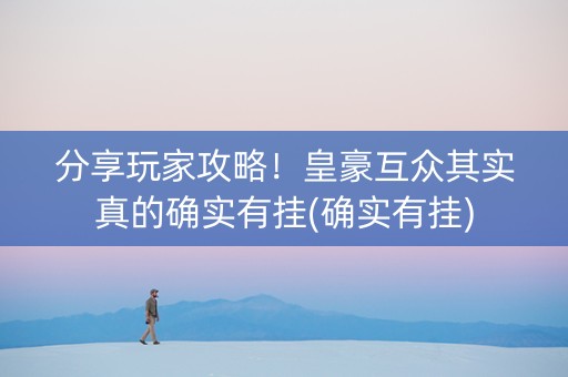 分享玩家攻略！皇豪互众其实真的确实有挂(确实有挂)