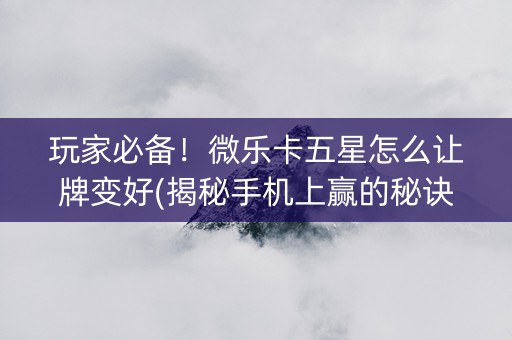 玩家必备！微乐卡五星怎么让牌变好(揭秘手机上赢的秘诀)