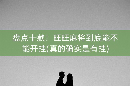 盘点十款！旺旺麻将到底能不能开挂(真的确实是有挂)