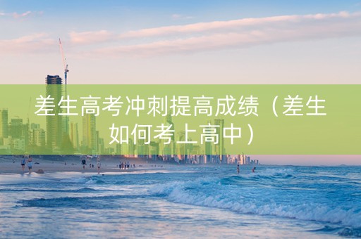 差生高考冲刺提高成绩（差生如何考上高中）