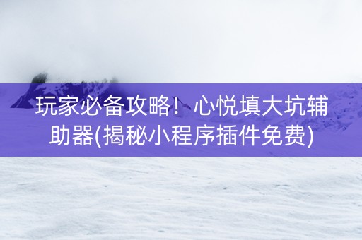 玩家必备攻略！心悦填大坑辅助器(揭秘小程序插件免费)