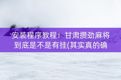 安装程序教程！甘肃攒劲麻将到底是不是有挂(其实真的确实有挂)