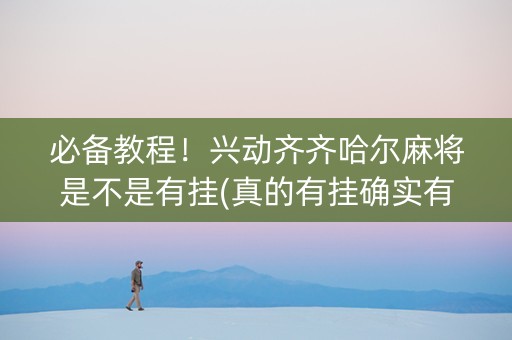 必备教程！兴动齐齐哈尔麻将是不是有挂(真的有挂确实有挂)