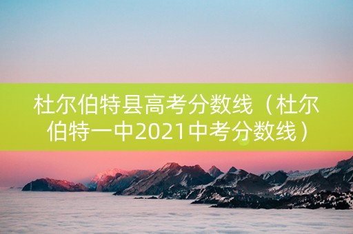 杜尔伯特县高考分数线（杜尔伯特一中2021中考分数线）