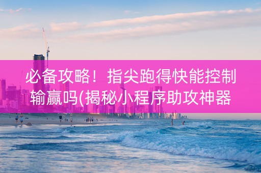 必备攻略！指尖跑得快能控制输赢吗(揭秘小程序助攻神器)