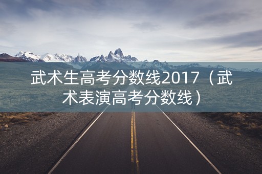武术生高考分数线2017（武术表演高考分数线）