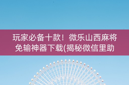 玩家必备十款！微乐山西麻将免输神器下载(揭秘微信里助赢神器)