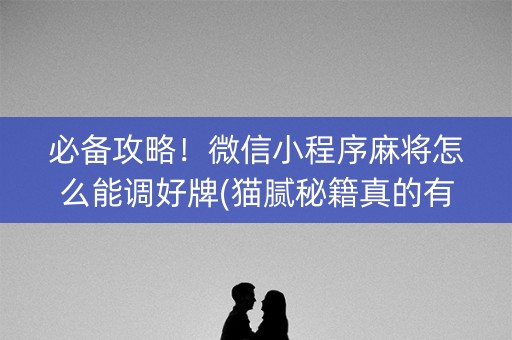 必备攻略！微信小程序麻将怎么能调好牌(猫腻秘籍真的有挂)