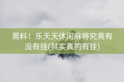 黑料！乐天天休闲麻将究竟有没有挂(其实真的有挂)
