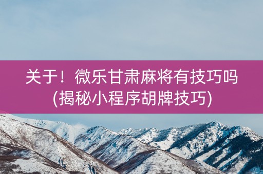关于！微乐甘肃麻将有技巧吗(揭秘小程序胡牌技巧)