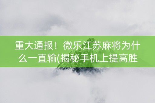 重大通报！微乐江苏麻将为什么一直输(揭秘手机上提高胜率)