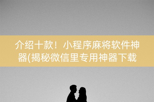 介绍十款！小程序麻将软件神器(揭秘微信里专用神器下载)