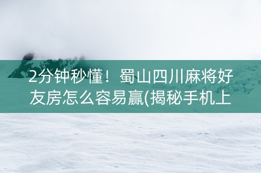 2分钟秒懂！蜀山四川麻将好友房怎么容易赢(揭秘手机上赢牌技巧)