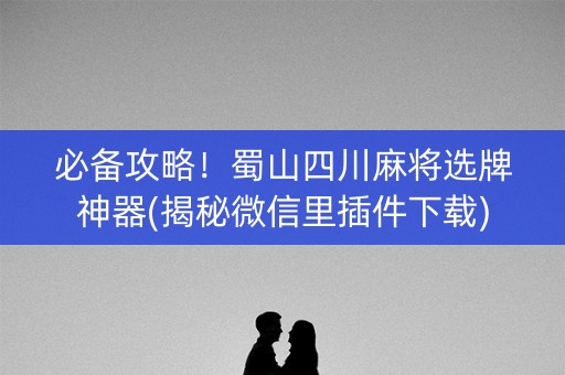 必备攻略！蜀山四川麻将选牌神器(揭秘微信里插件下载)