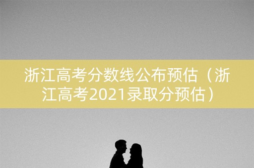 浙江高考分数线公布预估（浙江高考2021录取分预估）