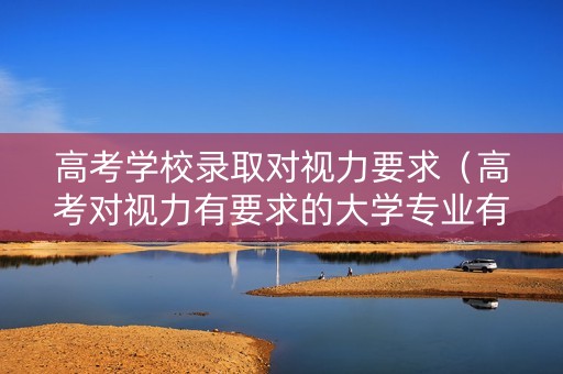 高考学校录取对视力要求（高考对视力有要求的大学专业有哪些）