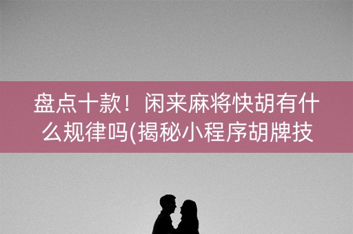 盘点十款！闲来麻将快胡有什么规律吗(揭秘小程序胡牌技巧)