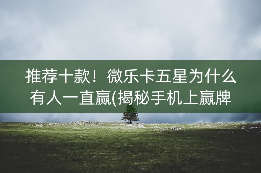 推荐十款！微乐卡五星为什么有人一直赢(揭秘手机上赢牌的技巧)