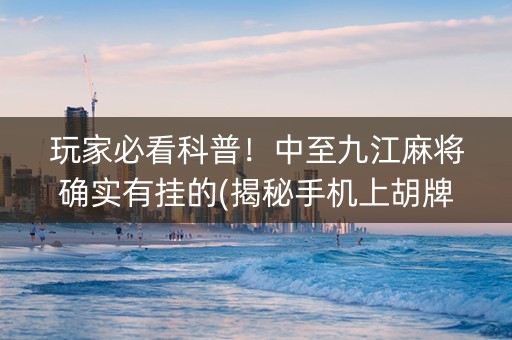 玩家必看科普！中至九江麻将确实有挂的(揭秘手机上胡牌技巧)