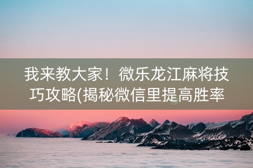 我来教大家！微乐龙江麻将技巧攻略(揭秘微信里提高胜率)