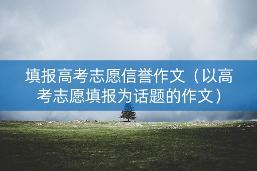 填报高考志愿信誉作文（以高考志愿填报为话题的作文）
