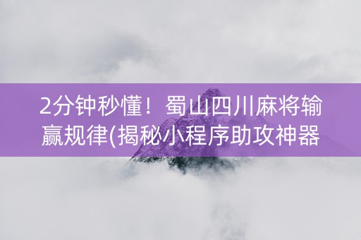 2分钟秒懂！蜀山四川麻将输赢规律(揭秘小程序助攻神器)