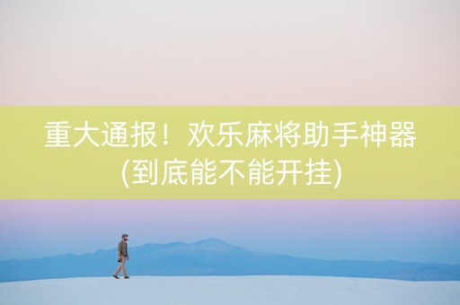 重大通报！欢乐麻将助手神器(到底能不能开挂)