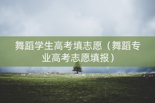 舞蹈学生高考填志愿（舞蹈专业高考志愿填报）