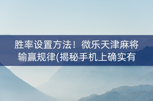 胜率设置方法！微乐天津麻将输赢规律(揭秘手机上确实有猫腻)