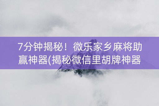 7分钟揭秘！微乐家乡麻将助赢神器(揭秘微信里胡牌神器)