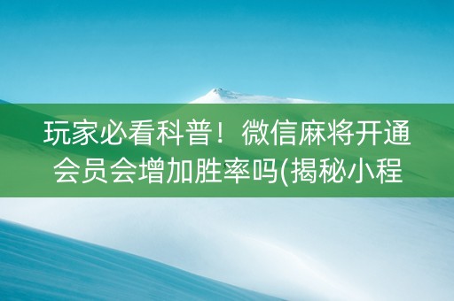 玩家必看科普！微信麻将开通会员会增加胜率吗(揭秘小程序输赢技巧)