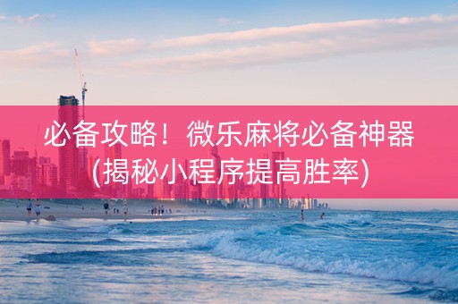 必备攻略！微乐麻将必备神器(揭秘小程序提高胜率)